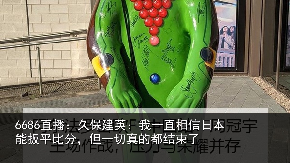 6686直播：久保建英：我一直相信日本能扳平比分，但一切真的都结束了
