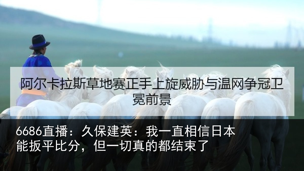 6686直播：久保建英：我一直相信日本能扳平比分，但一切真的都结束了