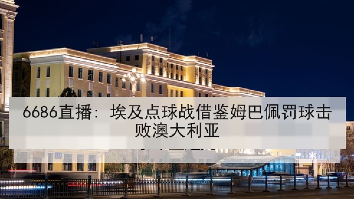 6686直播: 埃及点球战借鉴姆巴佩罚球击败澳大利亚