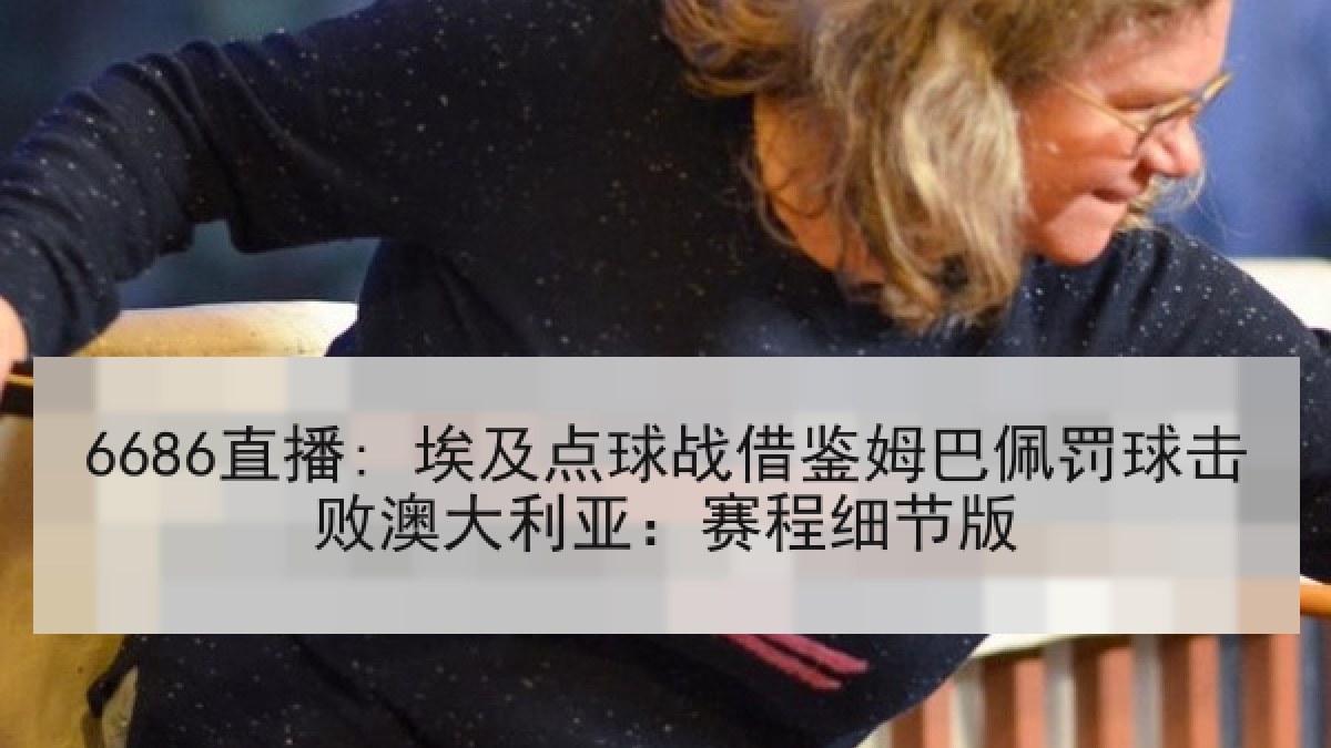 6686直播: 埃及点球战借鉴姆巴佩罚球击败澳大利亚：赛程细节版