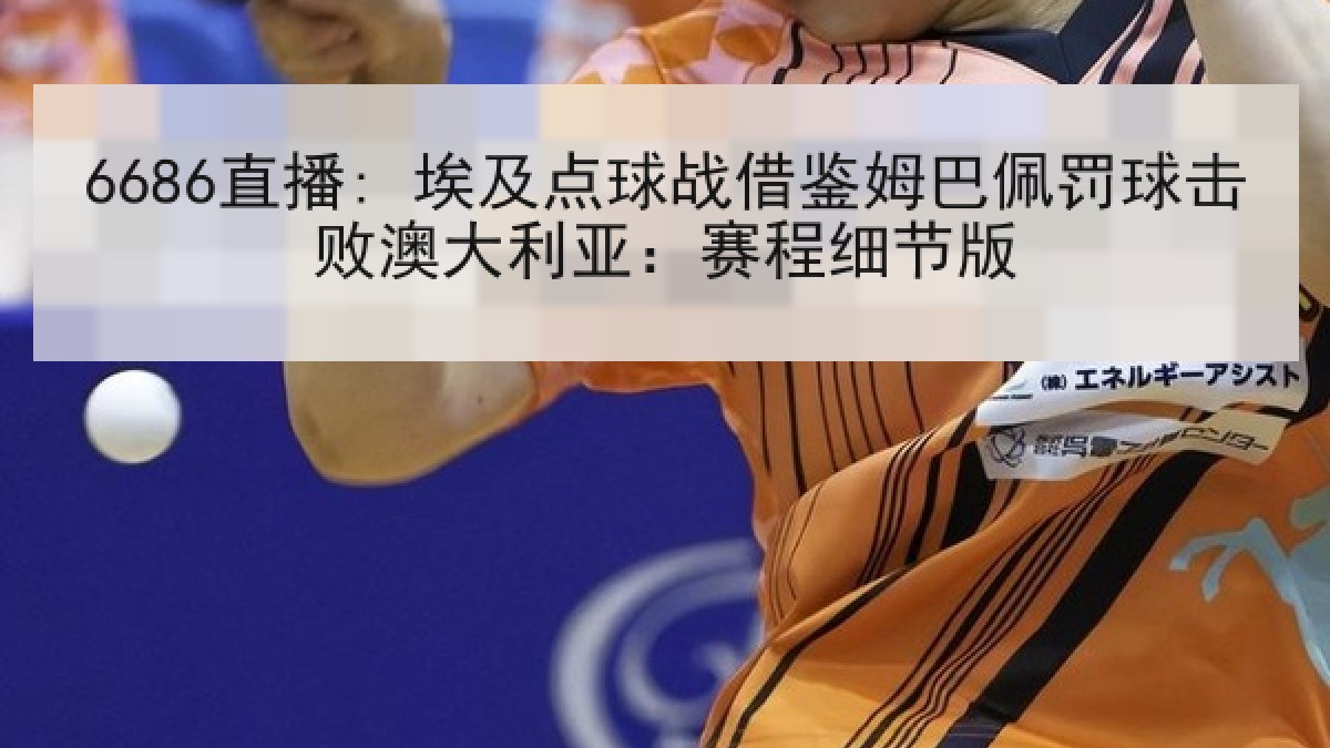 6686直播: 埃及点球战借鉴姆巴佩罚球击败澳大利亚：赛程细节版