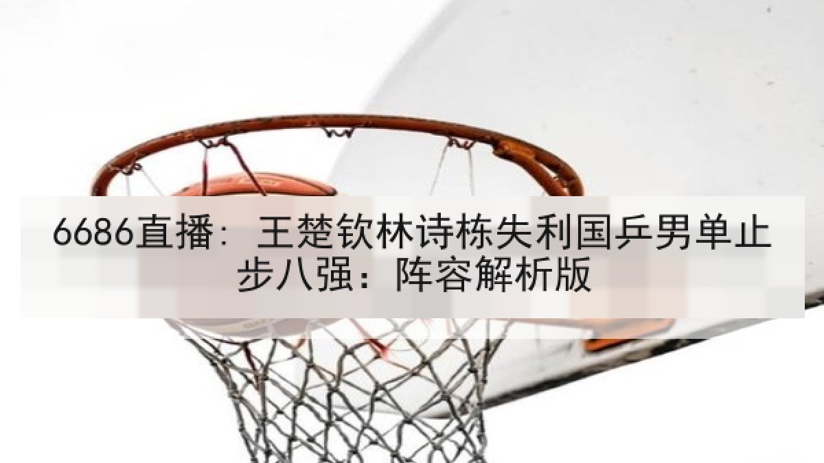 6686直播: 王楚钦林诗栋失利国乒男单止步八强：阵容解析版
