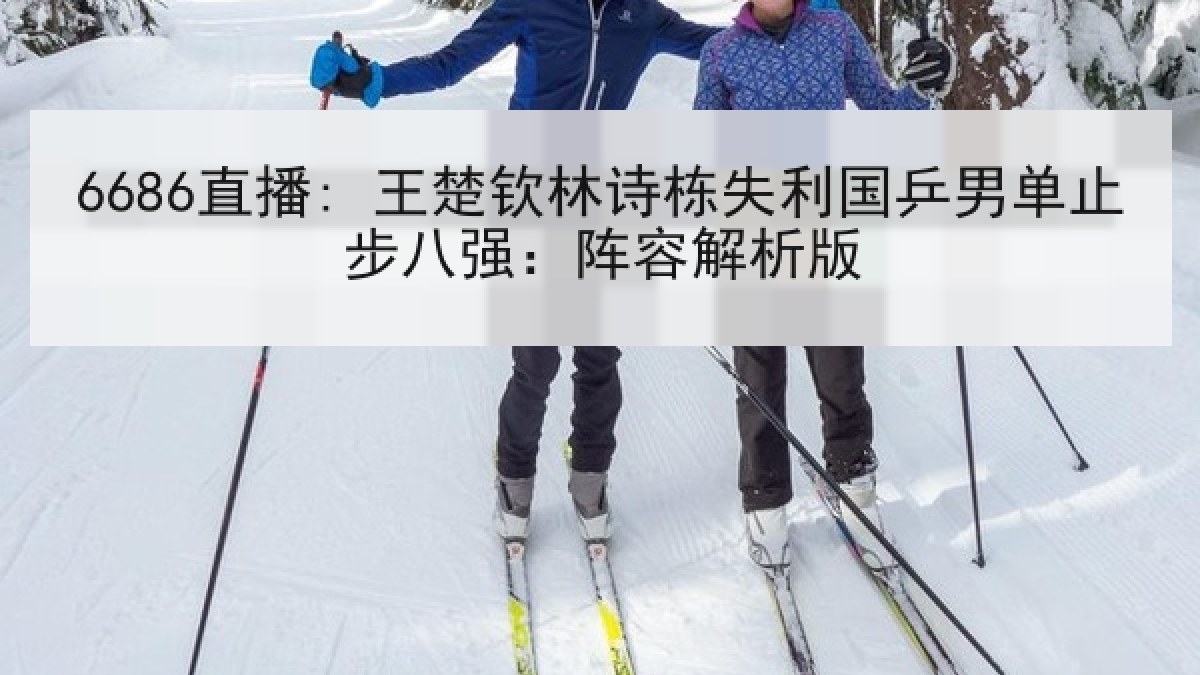6686直播: 王楚钦林诗栋失利国乒男单止步八强:阵容解析版