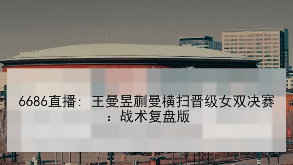 6686直播: 王曼昱蒯曼横扫晋级女双决赛:战术复盘版