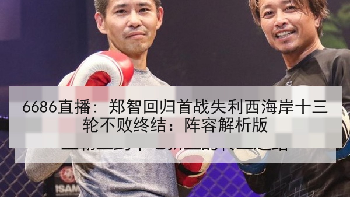 6686直播: 郑智回归首战失利西海岸十三轮不败终结：阵容解析版