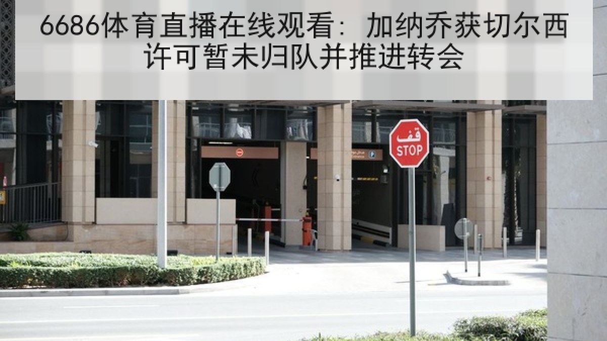 6686体育直播在线观看: 加纳乔获切尔西许可暂未归队并推进转会