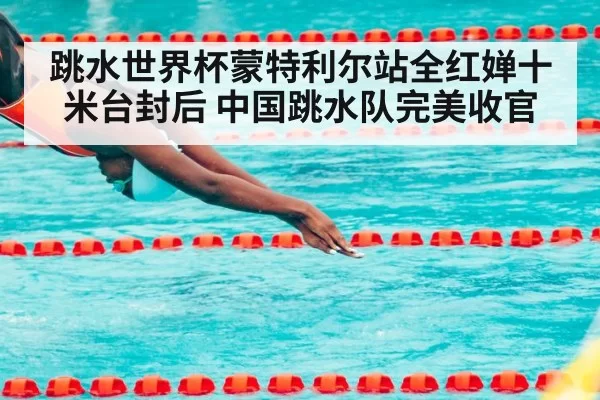跳水世界杯蒙特利尔站全红婵十米台封后 中国跳水队完美收官