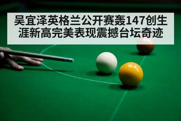 吴宜泽英格兰公开赛轰147创生涯新高完美表现震撼台坛奇迹