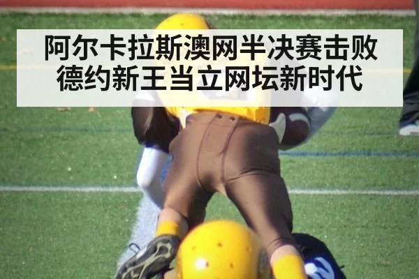 阿尔卡拉斯澳网半决赛击败德约新王当立网坛新时代