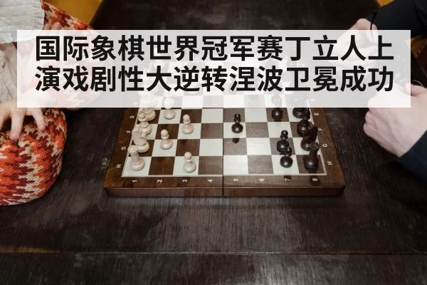 国际象棋世界冠军赛丁立人上演戏剧性大逆转涅波卫冕成功