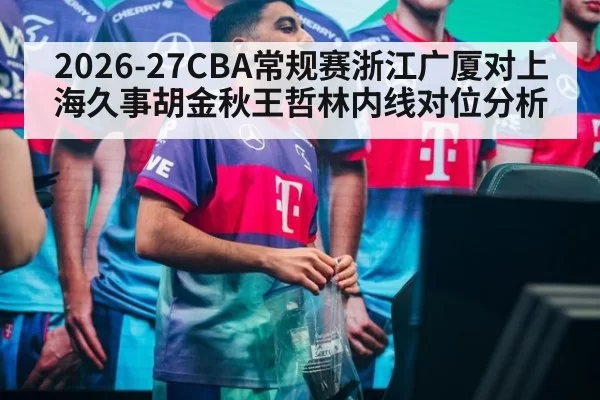2026-27CBA常规赛浙江广厦对上海久事胡金秋王哲林内线对位分析